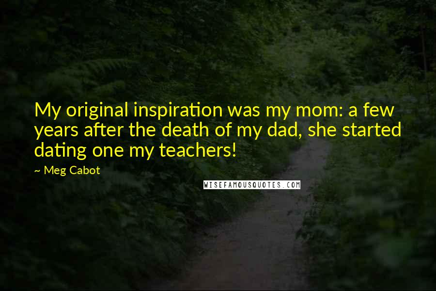 Meg Cabot Quotes: My original inspiration was my mom: a few years after the death of my dad, she started dating one my teachers!