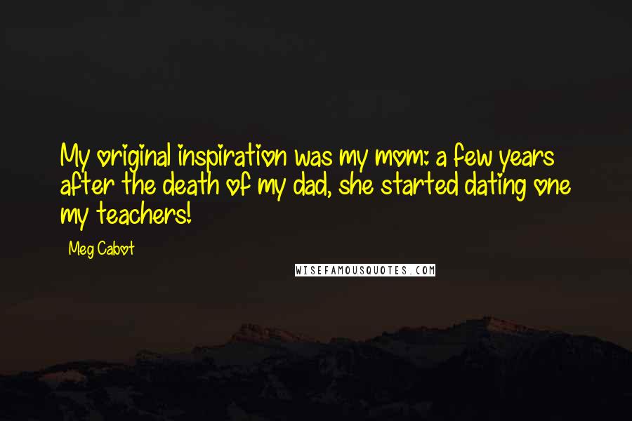 Meg Cabot Quotes: My original inspiration was my mom: a few years after the death of my dad, she started dating one my teachers!