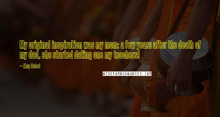 Meg Cabot Quotes: My original inspiration was my mom: a few years after the death of my dad, she started dating one my teachers!
