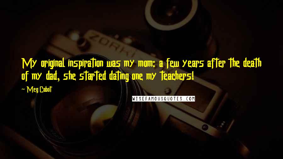 Meg Cabot Quotes: My original inspiration was my mom: a few years after the death of my dad, she started dating one my teachers!