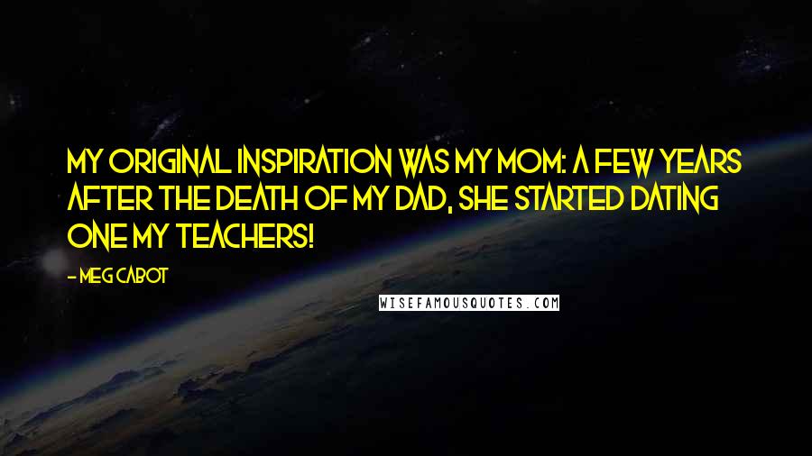 Meg Cabot Quotes: My original inspiration was my mom: a few years after the death of my dad, she started dating one my teachers!