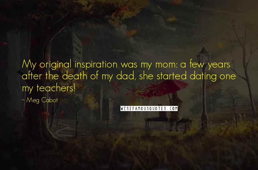 Meg Cabot Quotes: My original inspiration was my mom: a few years after the death of my dad, she started dating one my teachers!