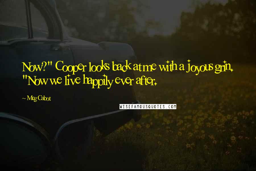 Meg Cabot Quotes: Now?" Cooper looks back at me with a joyous grin. "Now we live happily ever after.