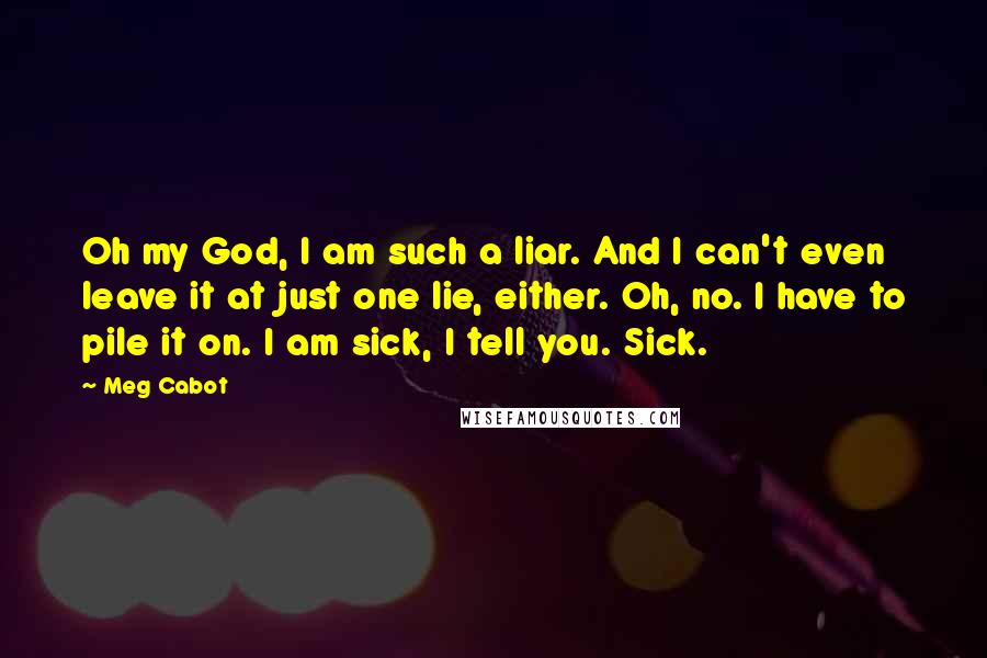 Meg Cabot Quotes: Oh my God, I am such a liar. And I can't even leave it at just one lie, either. Oh, no. I have to pile it on. I am sick, I tell you. Sick.