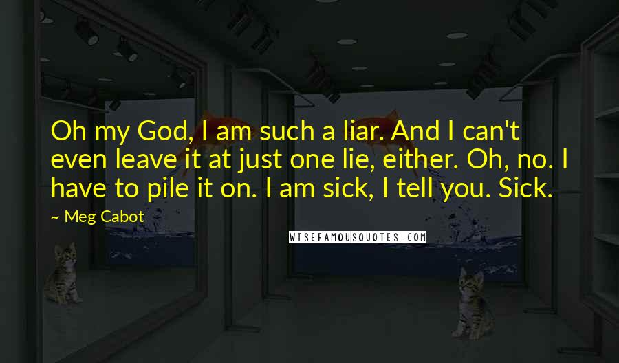 Meg Cabot Quotes: Oh my God, I am such a liar. And I can't even leave it at just one lie, either. Oh, no. I have to pile it on. I am sick, I tell you. Sick.