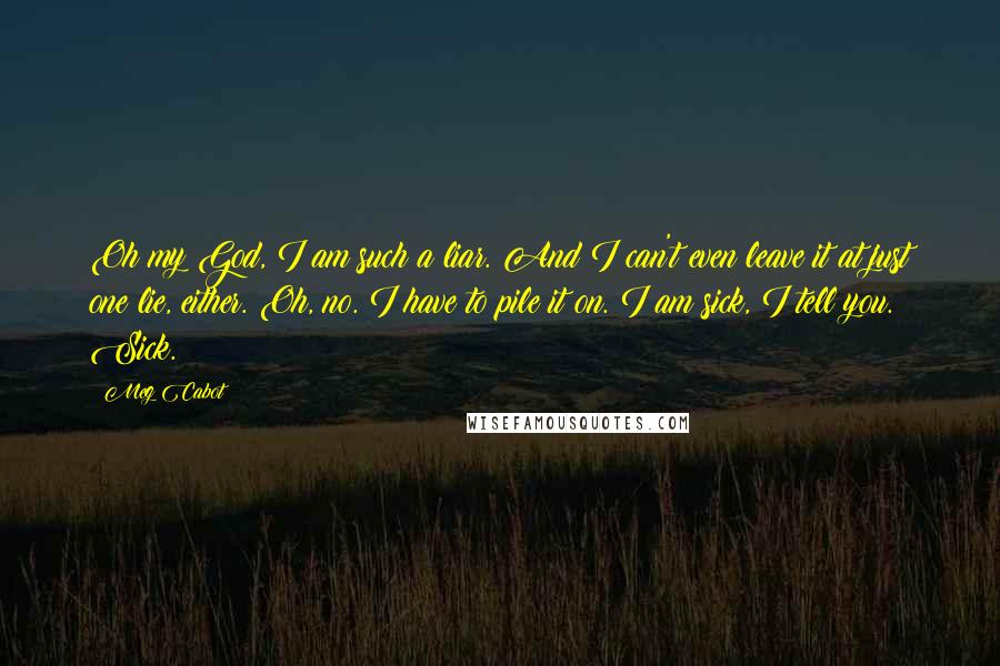 Meg Cabot Quotes: Oh my God, I am such a liar. And I can't even leave it at just one lie, either. Oh, no. I have to pile it on. I am sick, I tell you. Sick.