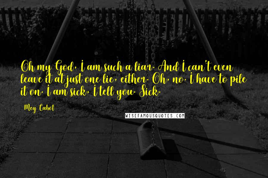 Meg Cabot Quotes: Oh my God, I am such a liar. And I can't even leave it at just one lie, either. Oh, no. I have to pile it on. I am sick, I tell you. Sick.