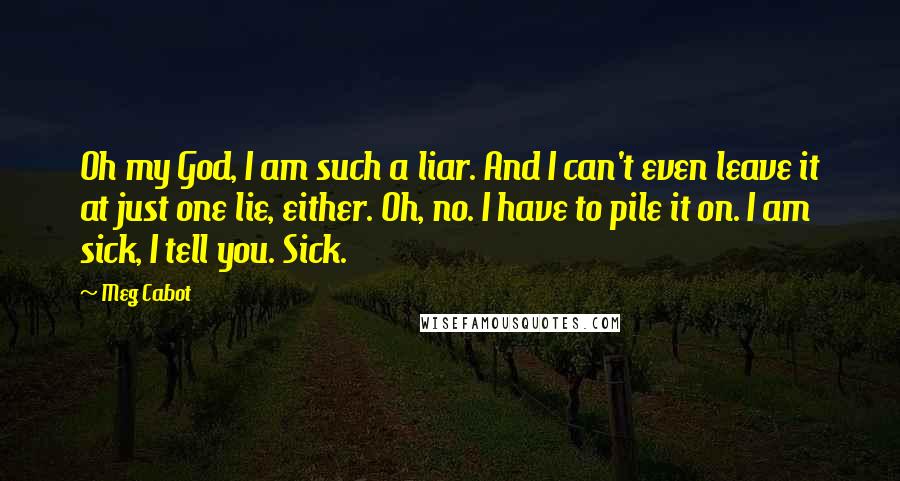 Meg Cabot Quotes: Oh my God, I am such a liar. And I can't even leave it at just one lie, either. Oh, no. I have to pile it on. I am sick, I tell you. Sick.