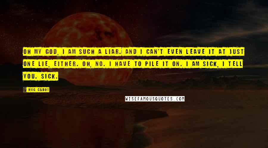 Meg Cabot Quotes: Oh my God, I am such a liar. And I can't even leave it at just one lie, either. Oh, no. I have to pile it on. I am sick, I tell you. Sick.