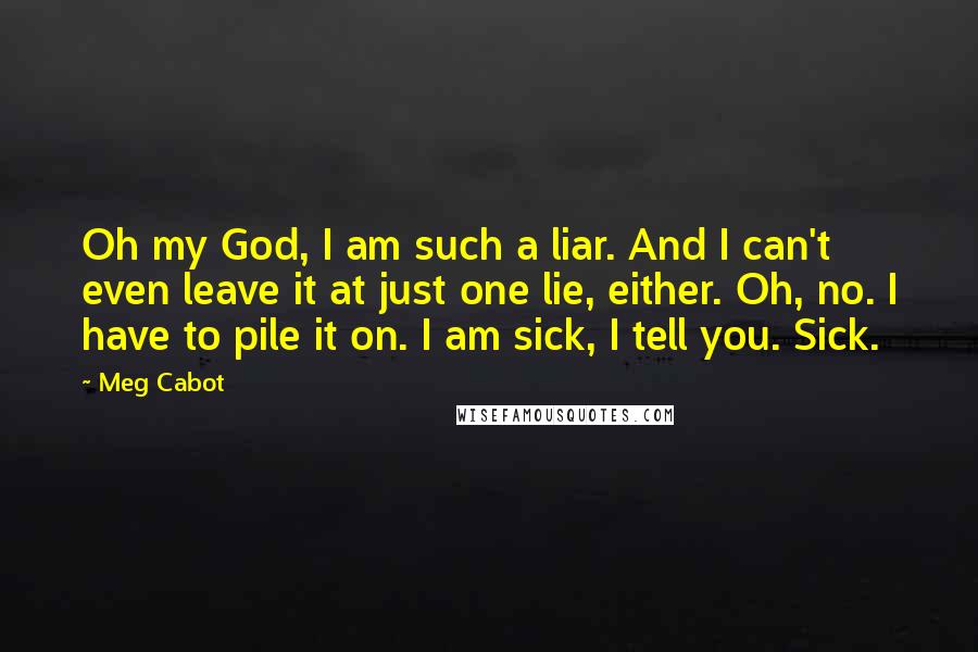 Meg Cabot Quotes: Oh my God, I am such a liar. And I can't even leave it at just one lie, either. Oh, no. I have to pile it on. I am sick, I tell you. Sick.