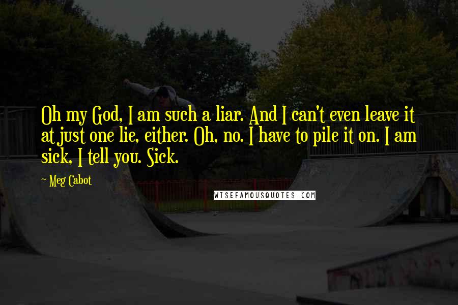 Meg Cabot Quotes: Oh my God, I am such a liar. And I can't even leave it at just one lie, either. Oh, no. I have to pile it on. I am sick, I tell you. Sick.