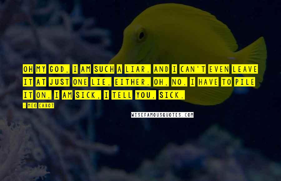 Meg Cabot Quotes: Oh my God, I am such a liar. And I can't even leave it at just one lie, either. Oh, no. I have to pile it on. I am sick, I tell you. Sick.