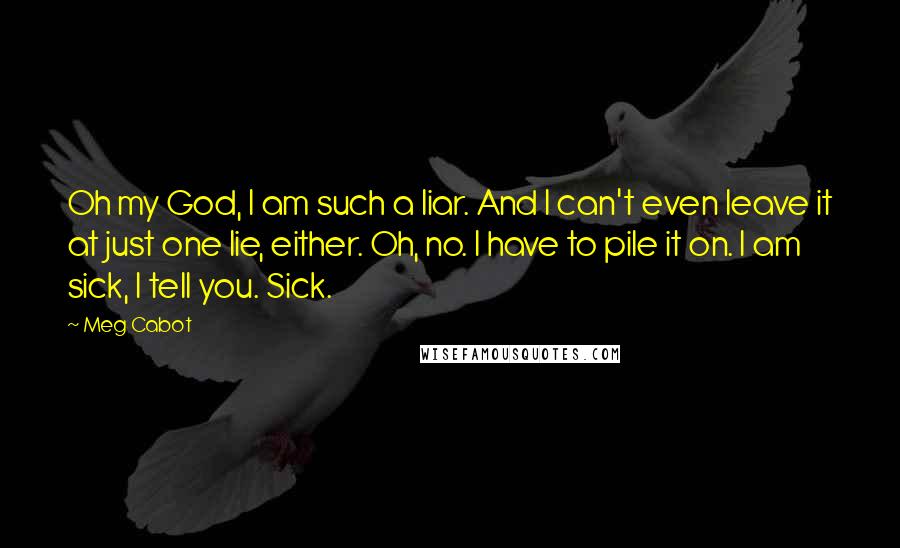 Meg Cabot Quotes: Oh my God, I am such a liar. And I can't even leave it at just one lie, either. Oh, no. I have to pile it on. I am sick, I tell you. Sick.