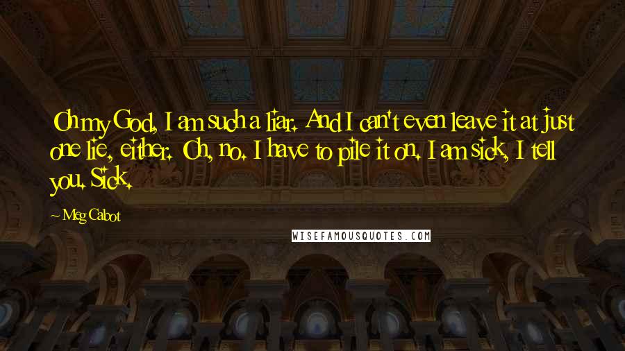 Meg Cabot Quotes: Oh my God, I am such a liar. And I can't even leave it at just one lie, either. Oh, no. I have to pile it on. I am sick, I tell you. Sick.