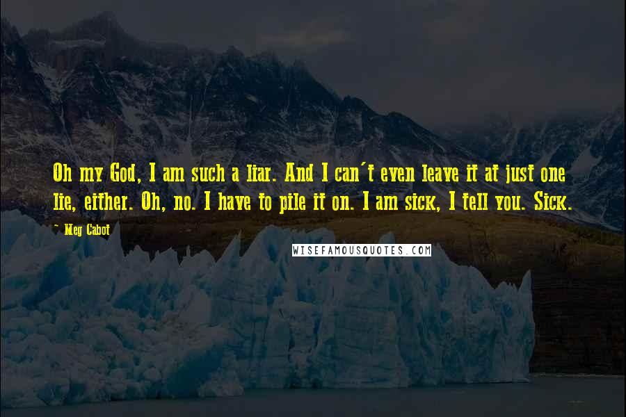 Meg Cabot Quotes: Oh my God, I am such a liar. And I can't even leave it at just one lie, either. Oh, no. I have to pile it on. I am sick, I tell you. Sick.