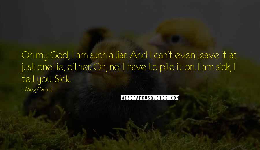 Meg Cabot Quotes: Oh my God, I am such a liar. And I can't even leave it at just one lie, either. Oh, no. I have to pile it on. I am sick, I tell you. Sick.