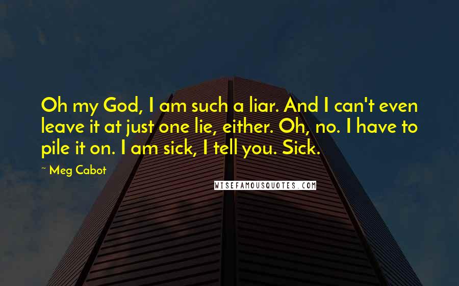 Meg Cabot Quotes: Oh my God, I am such a liar. And I can't even leave it at just one lie, either. Oh, no. I have to pile it on. I am sick, I tell you. Sick.