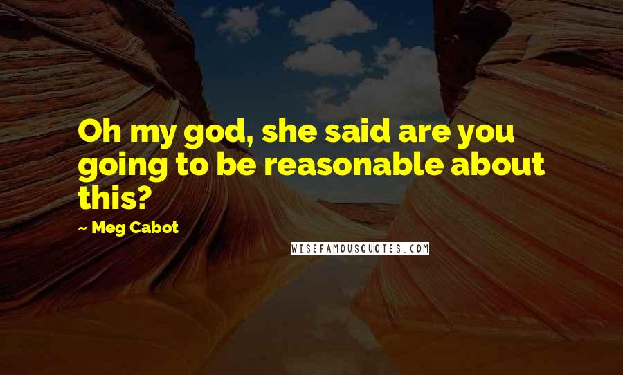 Meg Cabot Quotes: Oh my god, she said are you going to be reasonable about this?