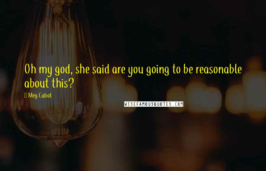 Meg Cabot Quotes: Oh my god, she said are you going to be reasonable about this?