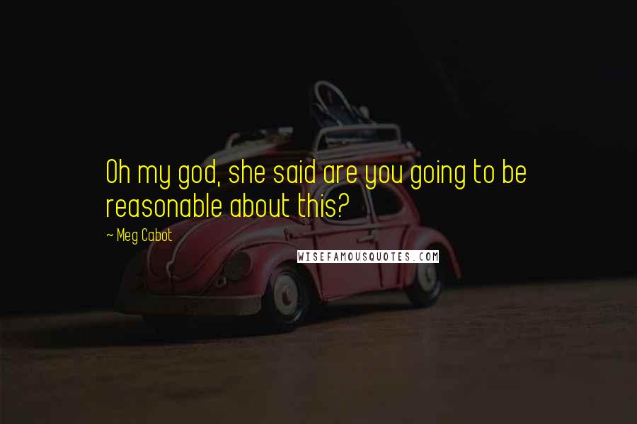 Meg Cabot Quotes: Oh my god, she said are you going to be reasonable about this?