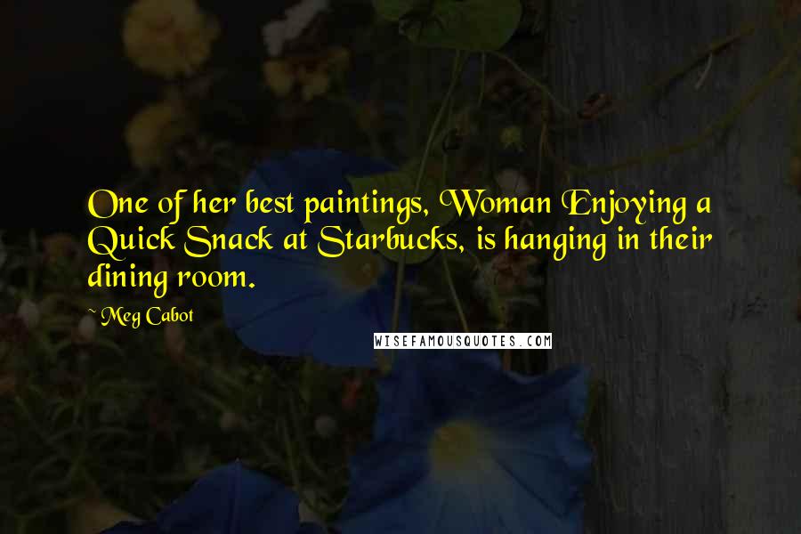 Meg Cabot Quotes: One of her best paintings, Woman Enjoying a Quick Snack at Starbucks, is hanging in their dining room.