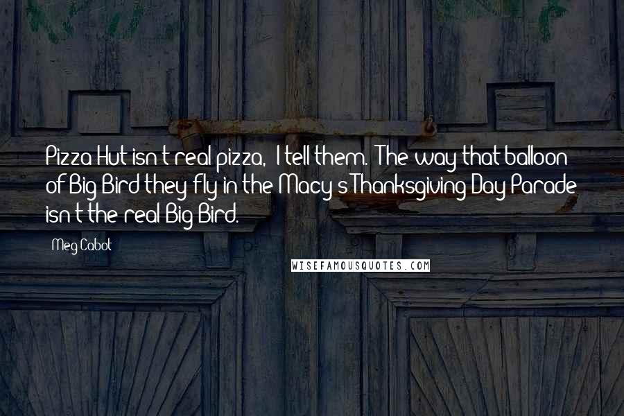 Meg Cabot Quotes: Pizza Hut isn't real pizza," I tell them. "The way that balloon of Big Bird they fly in the Macy's Thanksgiving Day Parade isn't the real Big Bird.