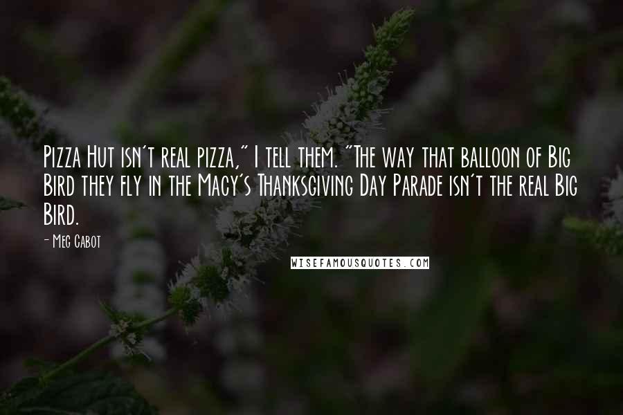 Meg Cabot Quotes: Pizza Hut isn't real pizza," I tell them. "The way that balloon of Big Bird they fly in the Macy's Thanksgiving Day Parade isn't the real Big Bird.