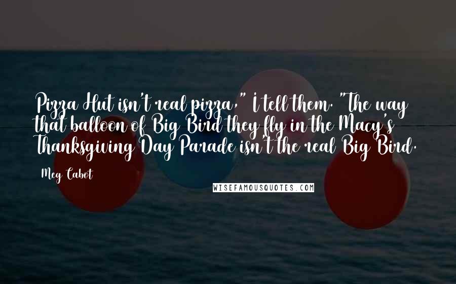 Meg Cabot Quotes: Pizza Hut isn't real pizza," I tell them. "The way that balloon of Big Bird they fly in the Macy's Thanksgiving Day Parade isn't the real Big Bird.