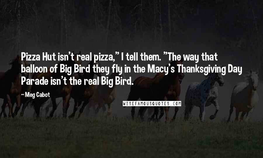 Meg Cabot Quotes: Pizza Hut isn't real pizza," I tell them. "The way that balloon of Big Bird they fly in the Macy's Thanksgiving Day Parade isn't the real Big Bird.