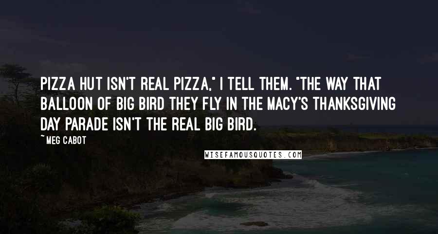 Meg Cabot Quotes: Pizza Hut isn't real pizza," I tell them. "The way that balloon of Big Bird they fly in the Macy's Thanksgiving Day Parade isn't the real Big Bird.