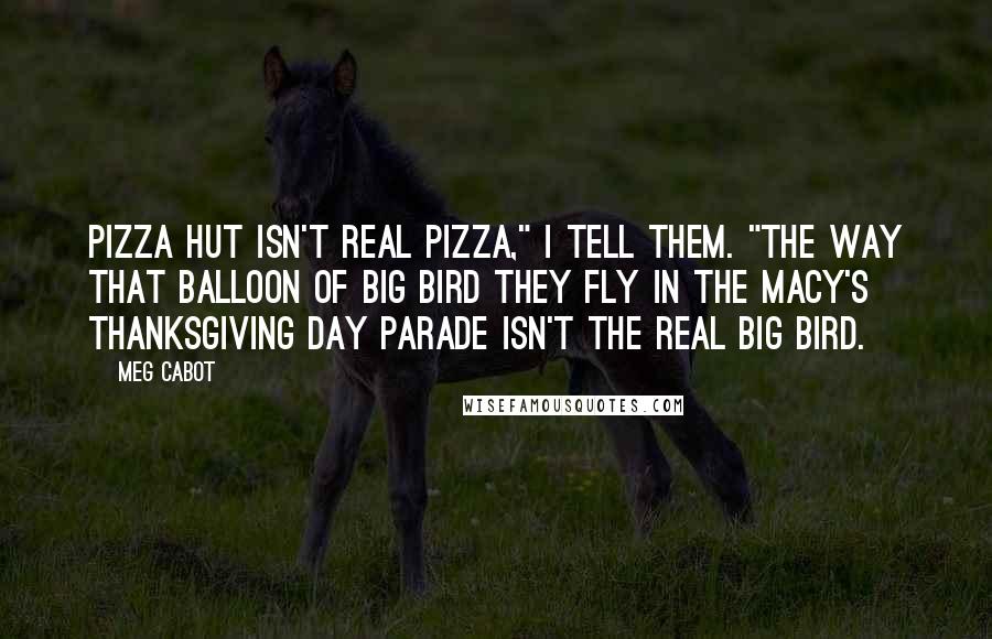 Meg Cabot Quotes: Pizza Hut isn't real pizza," I tell them. "The way that balloon of Big Bird they fly in the Macy's Thanksgiving Day Parade isn't the real Big Bird.