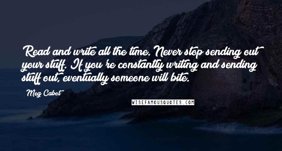 Meg Cabot Quotes: Read and write all the time. Never stop sending out your stuff. If you're constantly writing and sending stuff out, eventually someone will bite.