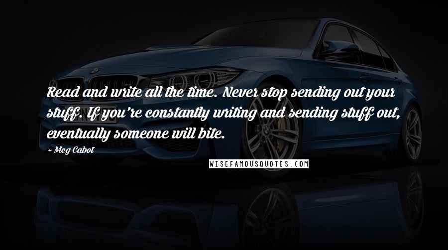 Meg Cabot Quotes: Read and write all the time. Never stop sending out your stuff. If you're constantly writing and sending stuff out, eventually someone will bite.