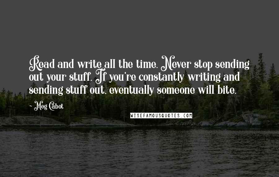 Meg Cabot Quotes: Read and write all the time. Never stop sending out your stuff. If you're constantly writing and sending stuff out, eventually someone will bite.