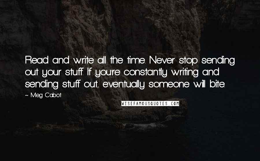 Meg Cabot Quotes: Read and write all the time. Never stop sending out your stuff. If you're constantly writing and sending stuff out, eventually someone will bite.