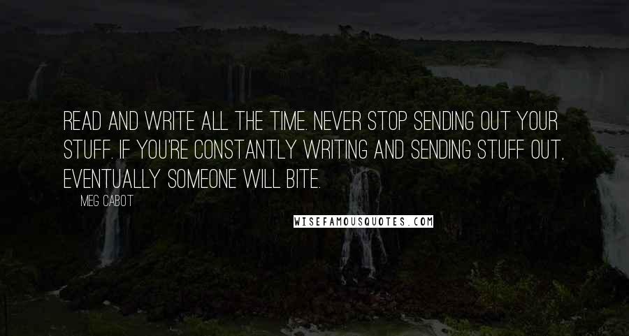 Meg Cabot Quotes: Read and write all the time. Never stop sending out your stuff. If you're constantly writing and sending stuff out, eventually someone will bite.