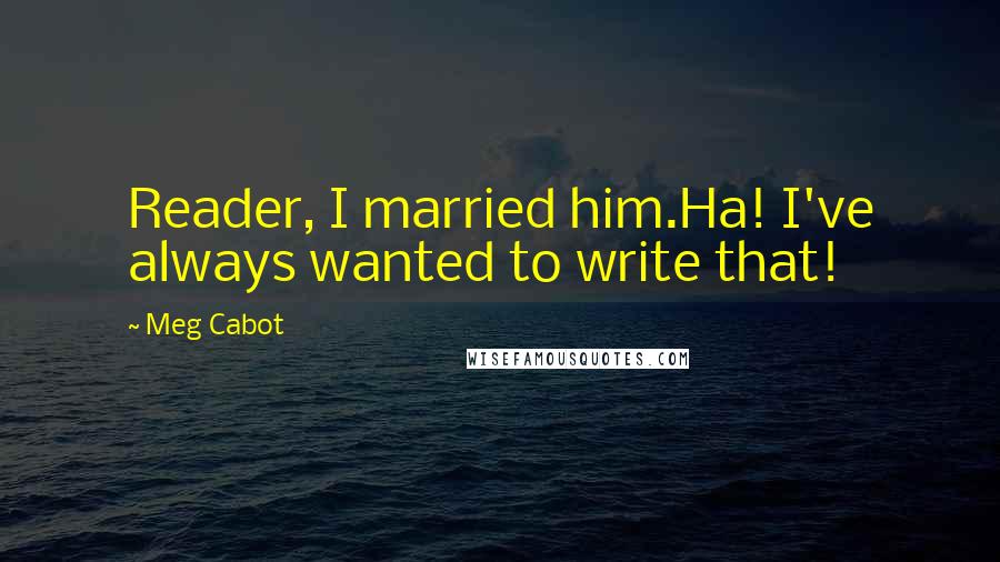 Meg Cabot Quotes: Reader, I married him.Ha! I've always wanted to write that!