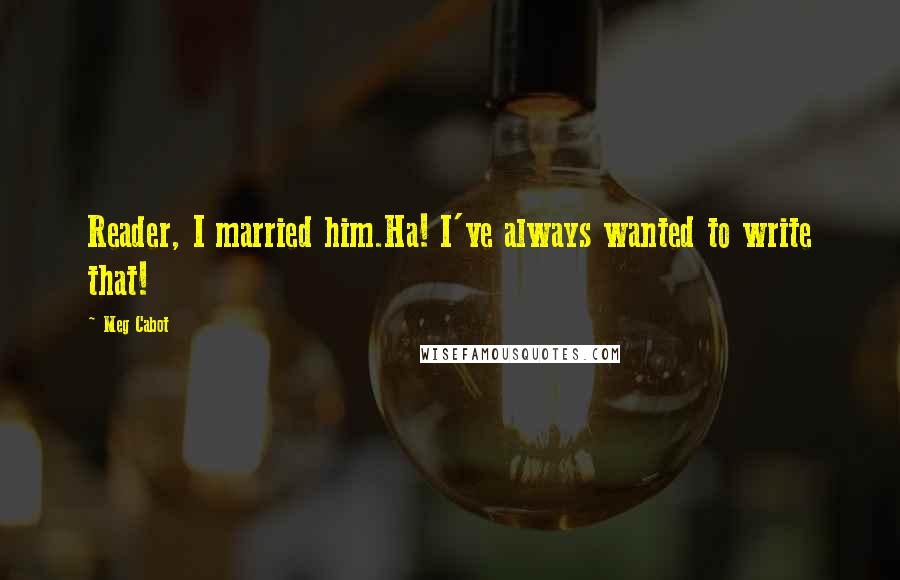 Meg Cabot Quotes: Reader, I married him.Ha! I've always wanted to write that!