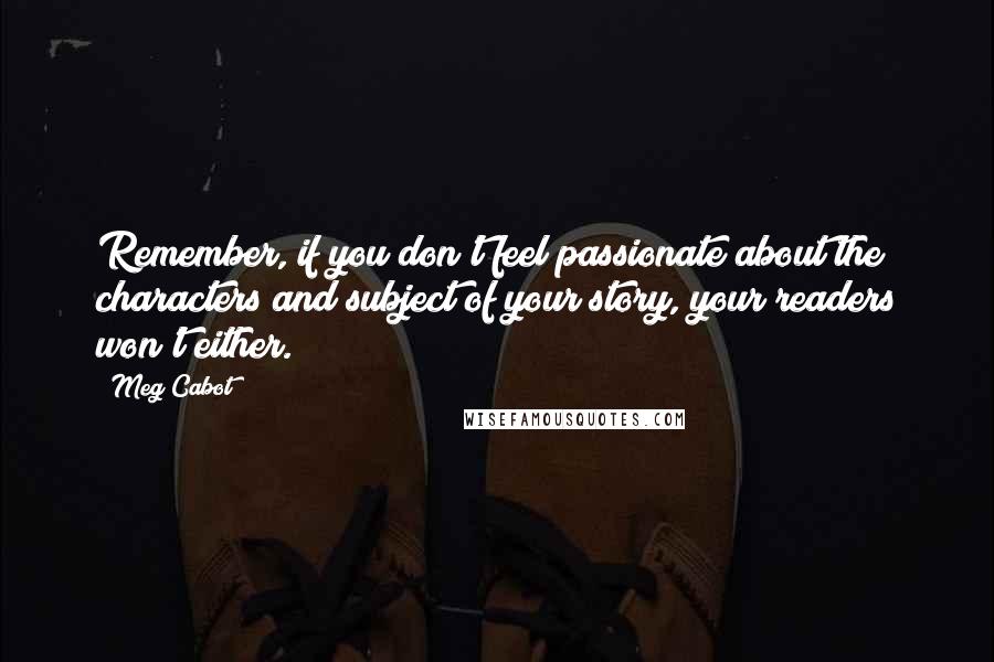 Meg Cabot Quotes: Remember, if you don't feel passionate about the characters and subject of your story, your readers won't either.