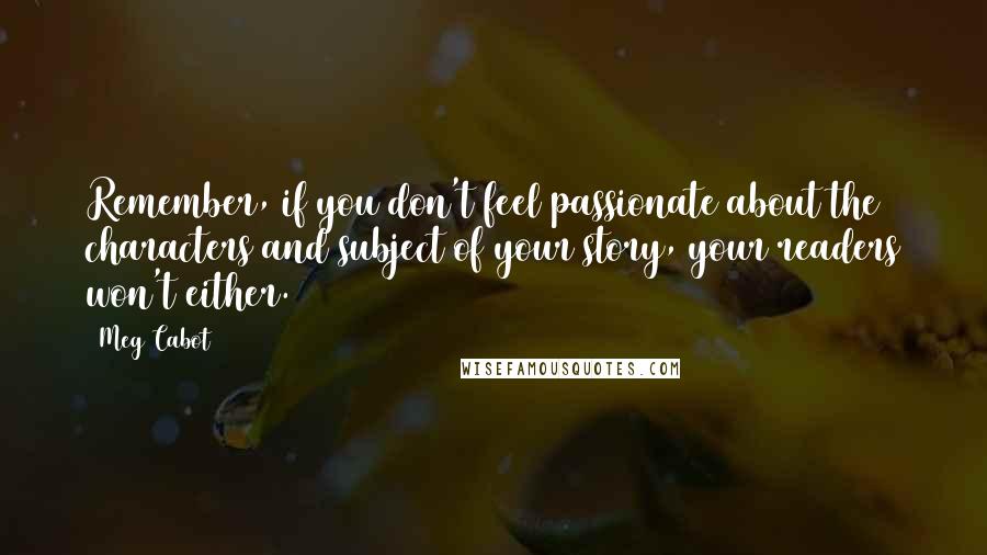 Meg Cabot Quotes: Remember, if you don't feel passionate about the characters and subject of your story, your readers won't either.