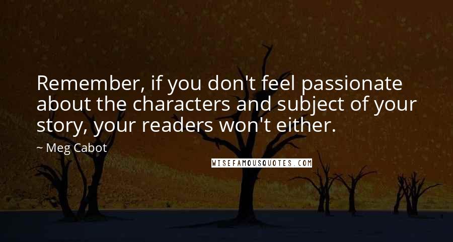 Meg Cabot Quotes: Remember, if you don't feel passionate about the characters and subject of your story, your readers won't either.