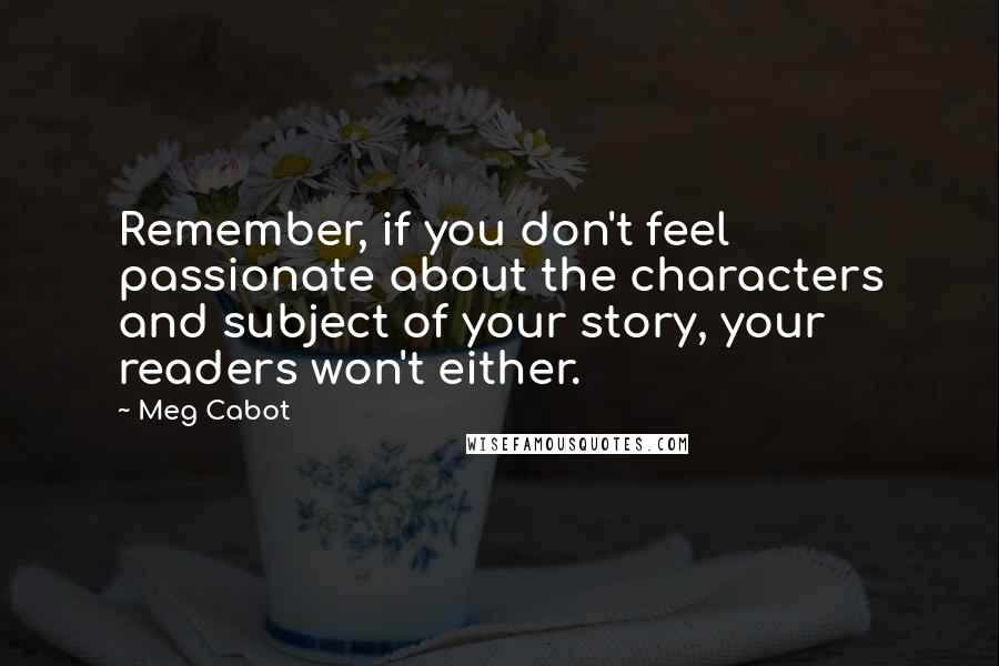 Meg Cabot Quotes: Remember, if you don't feel passionate about the characters and subject of your story, your readers won't either.