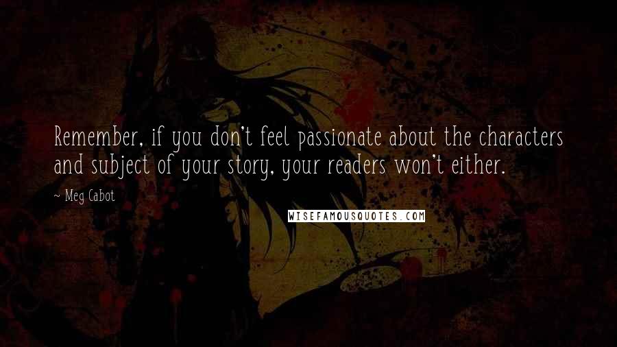 Meg Cabot Quotes: Remember, if you don't feel passionate about the characters and subject of your story, your readers won't either.
