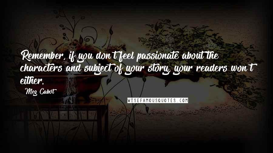 Meg Cabot Quotes: Remember, if you don't feel passionate about the characters and subject of your story, your readers won't either.