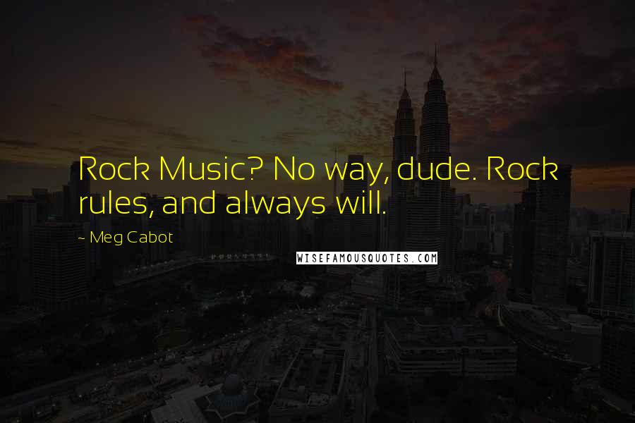 Meg Cabot Quotes: Rock Music? No way, dude. Rock rules, and always will.