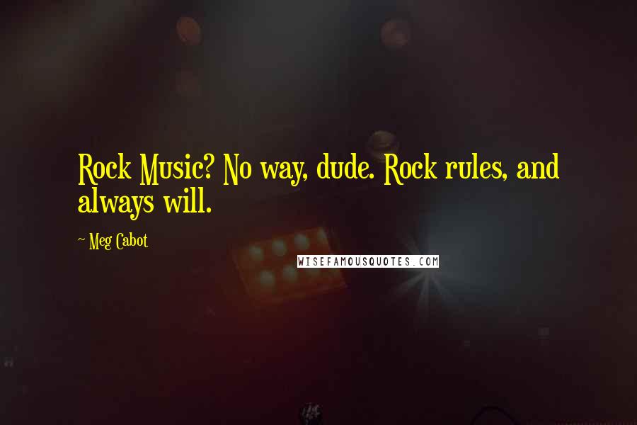 Meg Cabot Quotes: Rock Music? No way, dude. Rock rules, and always will.