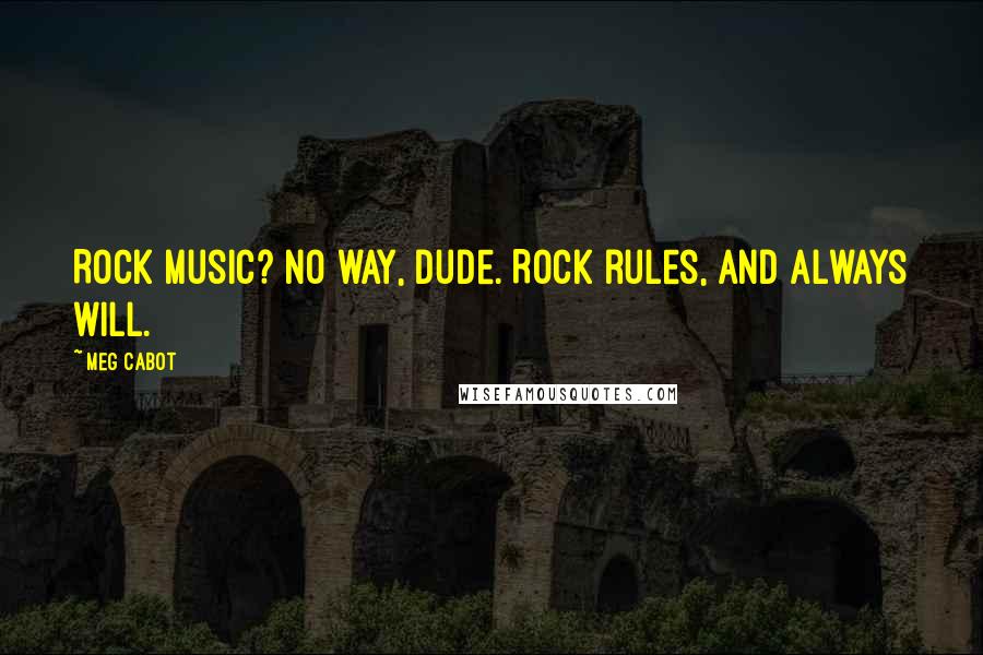 Meg Cabot Quotes: Rock Music? No way, dude. Rock rules, and always will.