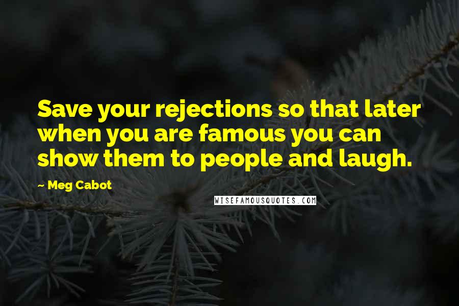 Meg Cabot Quotes: Save your rejections so that later when you are famous you can show them to people and laugh.