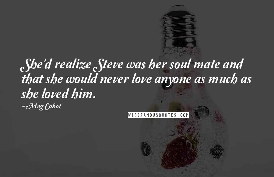 Meg Cabot Quotes: She'd realize Steve was her soul mate and that she would never love anyone as much as she loved him.