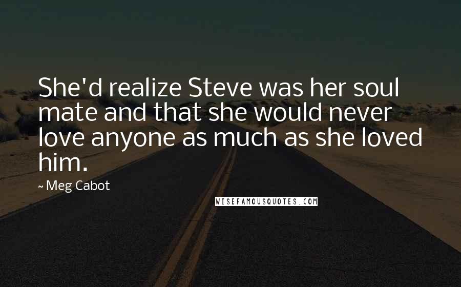 Meg Cabot Quotes: She'd realize Steve was her soul mate and that she would never love anyone as much as she loved him.